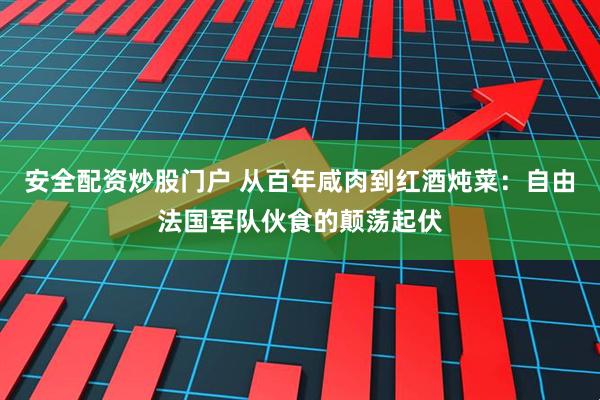 安全配资炒股门户 从百年咸肉到红酒炖菜：自由法国军队伙食的颠荡起伏