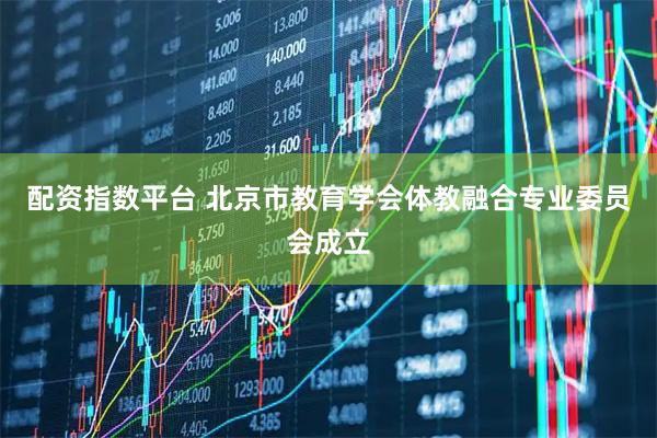配资指数平台 北京市教育学会体教融合专业委员会成立