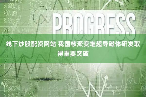 线下炒股配资网站 我国核聚变堆超导磁体研发取得重要突破