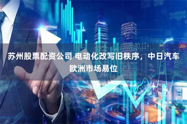 苏州股票配资公司 电动化改写旧秩序,中日汽车欧洲市场易位