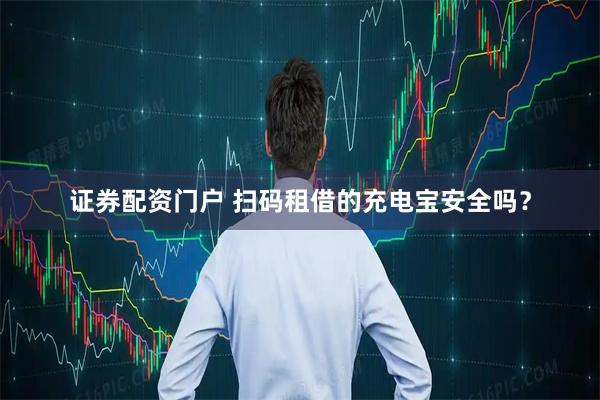 证券配资门户 扫码租借的充电宝安全吗?