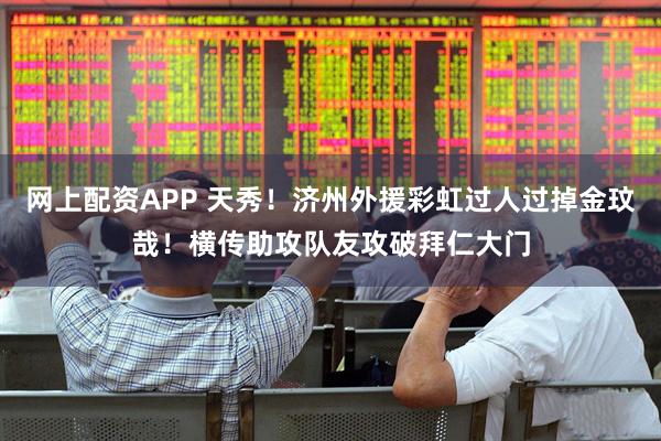 网上配资APP 天秀！济州外援彩虹过人过掉金玟哉！横传助攻队友攻破拜仁大门