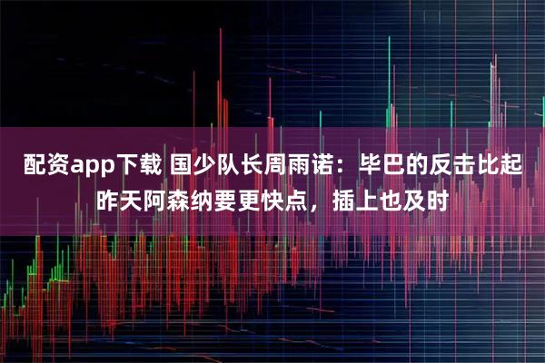 配资app下载 国少队长周雨诺：毕巴的反击比起昨天阿森纳要更快点，插上也及时