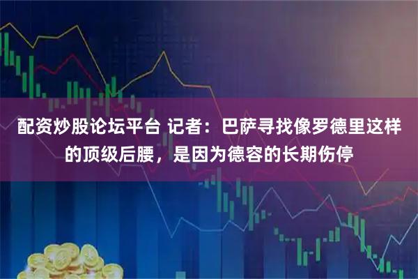配资炒股论坛平台 记者：巴萨寻找像罗德里这样的顶级后腰，是因为德容的长期伤停